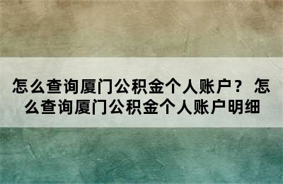 怎么查询厦门公积金个人账户？ 怎么查询厦门公积金个人账户明细